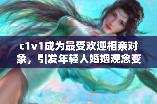 c1v1成为最受欢迎相亲对象，引发年轻人婚姻观念变化