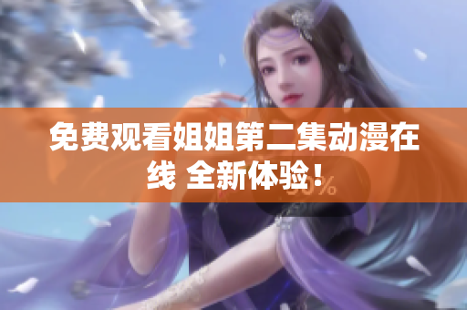 免费观看姐姐第二集动漫在线 全新体验！