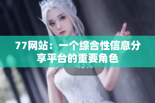 77网站：一个综合性信息分享平台的重要角色
