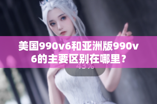 美国990v6和亚洲版990v6的主要区别在哪里？