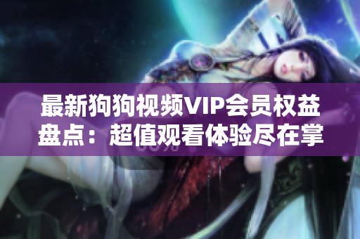 最新狗狗视频VIP会员权益盘点：超值观看体验尽在掌握