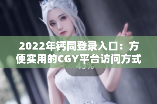 2022年钙同登录入口：方便实用的CGY平台访问方式大揭秘！