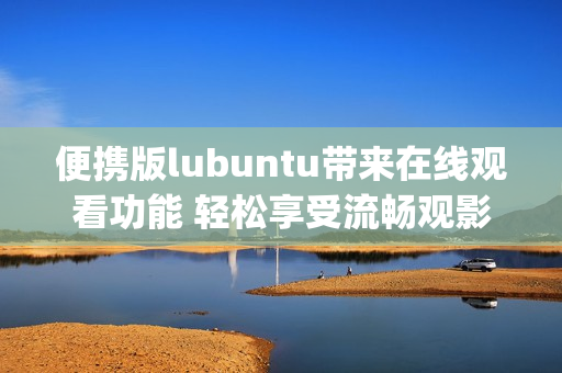 便携版lubuntu带来在线观看功能 轻松享受流畅观影体验(1)