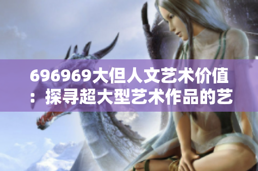 696969大但人文艺术价值：探寻超大型艺术作品的艺术魅力