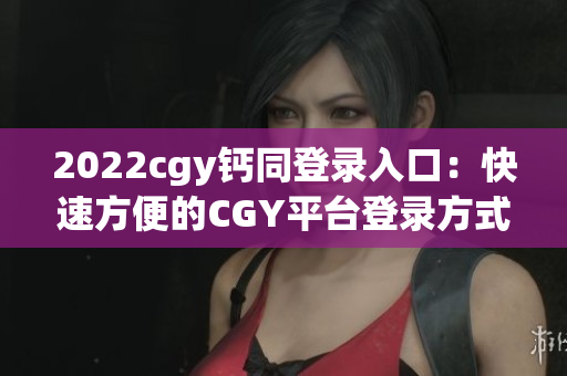 2022cgy钙同登录入口：快速方便的CGY平台登录方式