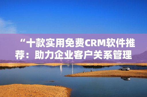 “十款实用免费CRM软件推荐：助力企业客户关系管理”