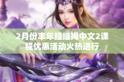 2月份丰年经继拇中文2课程优惠活动火热进行