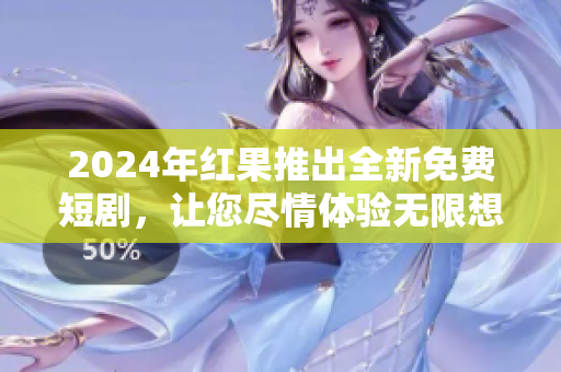 2024年红果推出全新免费短剧，让您尽情体验无限想象力的冒险！