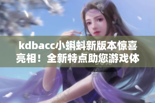 kdbacc小蝌蚪新版本惊喜亮相！全新特点助您游戏体验升级