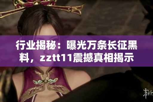 行业揭秘：曝光万条长征黑料，zztt11震撼真相揭示