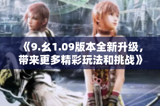 《9.幺1.09版本全新升级，带来更多精彩玩法和挑战》