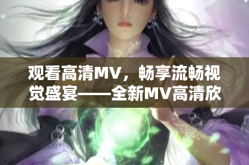 观看高清MV，畅享流畅视觉盛宴——全新MV高清欣赏推荐