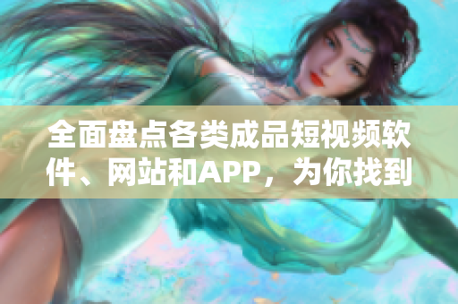 全面盘点各类成品短视频软件、网站和APP，为你找到最适合的创作工具！