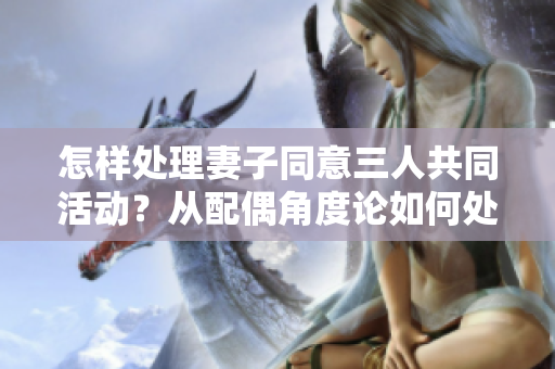 怎样处理妻子同意三人共同活动？从配偶角度论如何处理