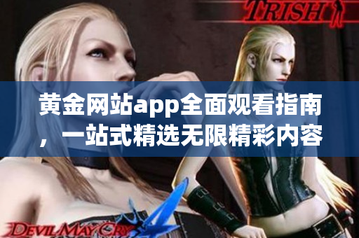 黄金网站app全面观看指南，一站式精选无限精彩内容