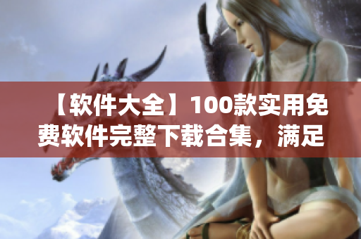 【软件大全】100款实用免费软件完整下载合集，满足你的各种需求(1)