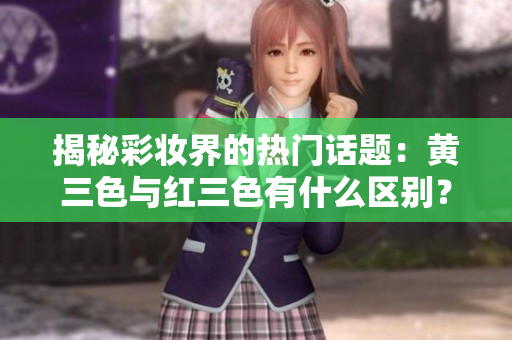 揭秘彩妆界的热门话题：黄三色与红三色有什么区别？