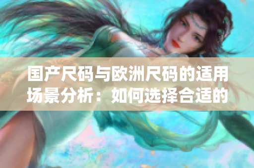 国产尺码与欧洲尺码的适用场景分析：如何选择合适的服装尺码？(1)
