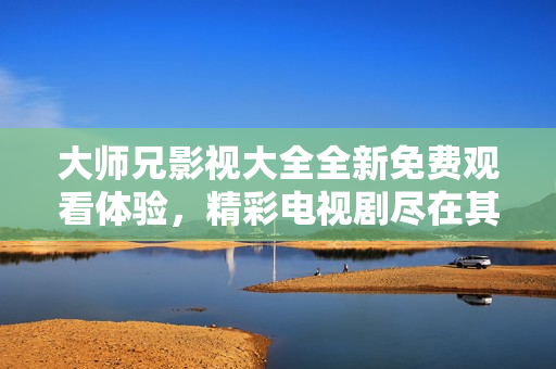 大师兄影视大全全新免费观看体验，精彩电视剧尽在其中