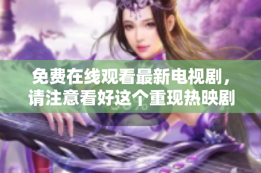 免费在线观看最新电视剧，请注意看好这个重现热映剧集!