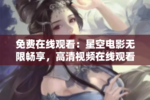 免费在线观看：星空电影无限畅享，高清视频在线观看免费播放