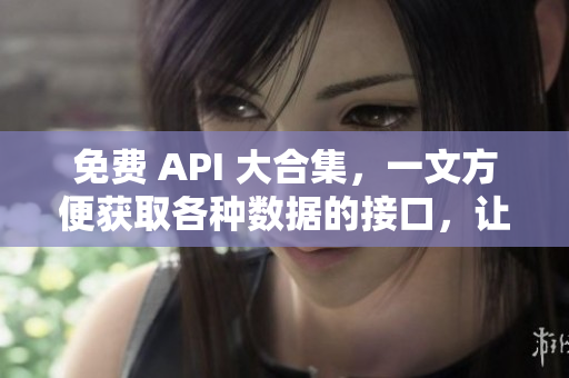 免费 API 大合集，一文方便获取各种数据的接口，让编写变得更加高效
