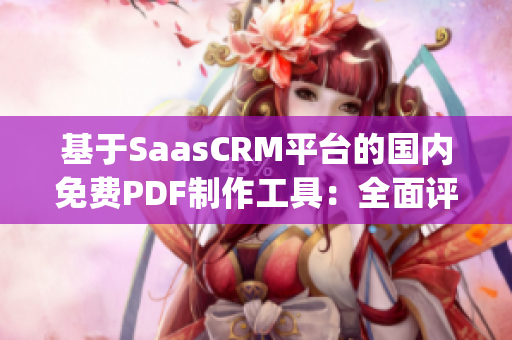 基于SaasCRM平台的国内免费PDF制作工具：全面评测及推荐(1)