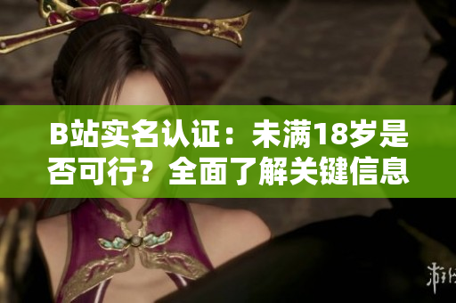 B站实名认证：未满18岁是否可行？全面了解关键信息