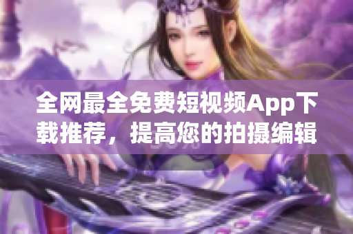 全网最全免费短视频App下载推荐，提高您的拍摄编辑效率！