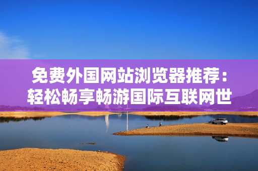 免费外国网站浏览器推荐：轻松畅享畅游国际互联网世界