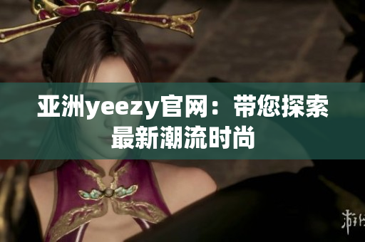 亚洲yeezy官网：带您探索最新潮流时尚
