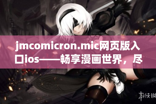 jmcomicron.mic网页版入口ios——畅享漫画世界，尽在掌控(1)