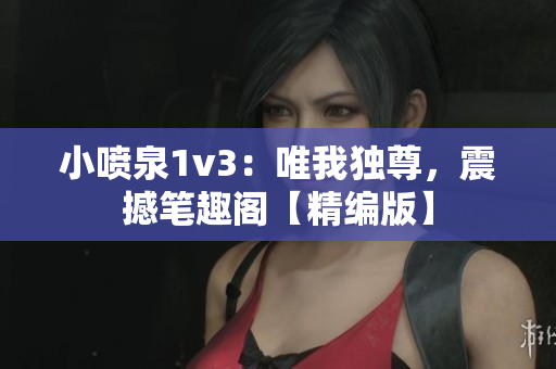 小喷泉1v3：唯我独尊，震撼笔趣阁【精编版】