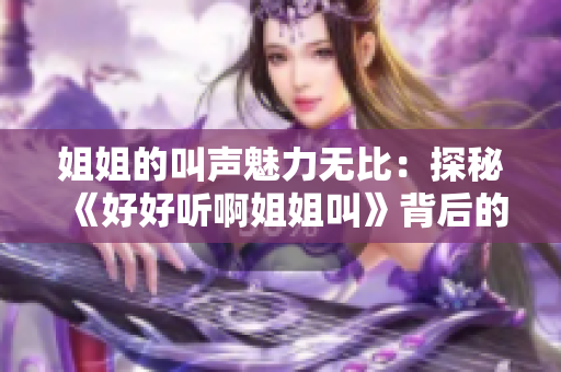 姐姐的叫声魅力无比：探秘《好好听啊姐姐叫》背后的音乐力量