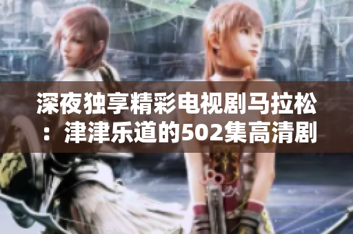 深夜独享精彩电视剧马拉松：津津乐道的502集高清剧集邀你来见证