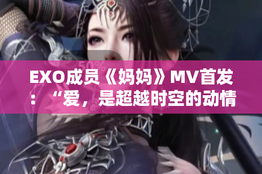 EXO成员《妈妈》MV首发：“爱，是超越时空的动情乐章”