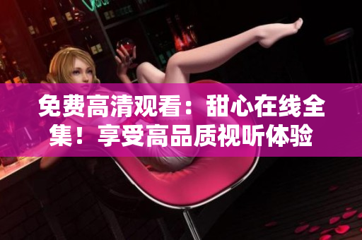 免费高清观看：甜心在线全集！享受高品质视听体验
