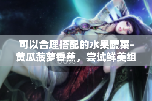 可以合理搭配的水果蔬菜-黄瓜菠萝香蕉，尝试鲜美组合！