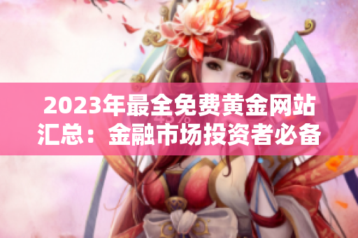 2023年最全免费黄金网站汇总：金融市场投资者必备黄金资源大全
