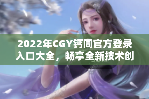 2022年CGY钙同官方登录入口大全，畅享全新技术创新平台