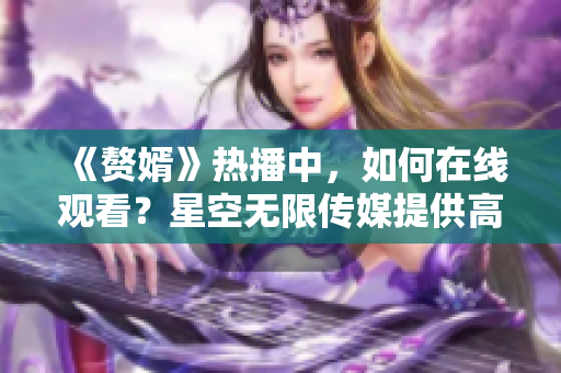 《赘婿》热播中，如何在线观看？星空无限传媒提供高清资源！