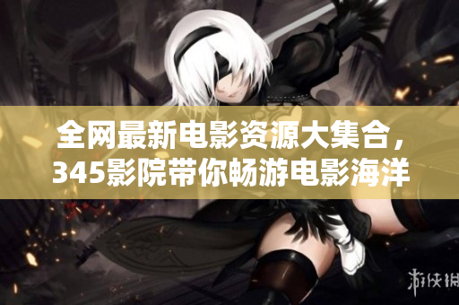 全网最新电影资源大集合，345影院带你畅游电影海洋