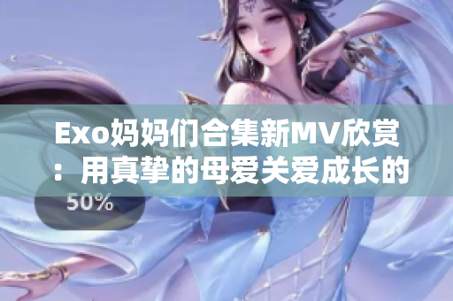 Exo妈妈们合集新MV欣赏：用真挚的母爱关爱成长的每一位孩子