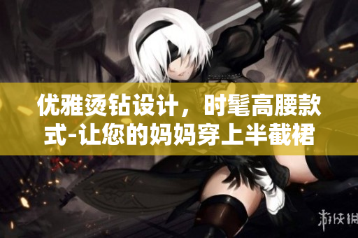 优雅烫钻设计，时髦高腰款式-让您的妈妈穿上半截裙闪耀魅力
