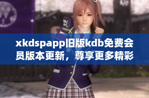 xkdspapp旧版kdb免费会员版本更新，尊享更多精彩功能