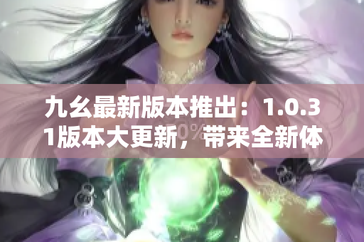 九幺最新版本推出：1.0.31版本大更新，带来全新体验