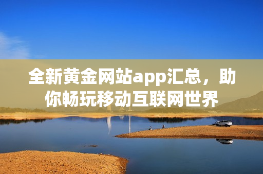 全新黄金网站app汇总，助你畅玩移动互联网世界