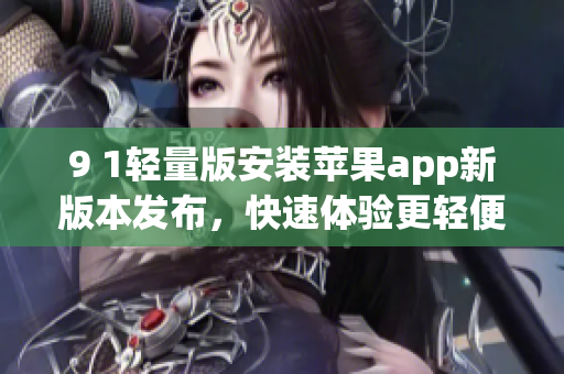 9 1轻量版安装苹果app新版本发布，快速体验更轻便的应用享受(1)