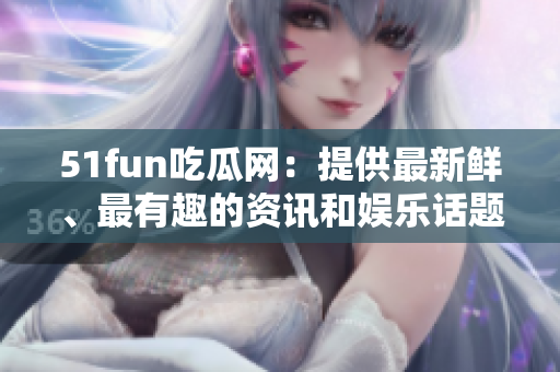 51fun吃瓜网：提供最新鲜、最有趣的资讯和娱乐话题！