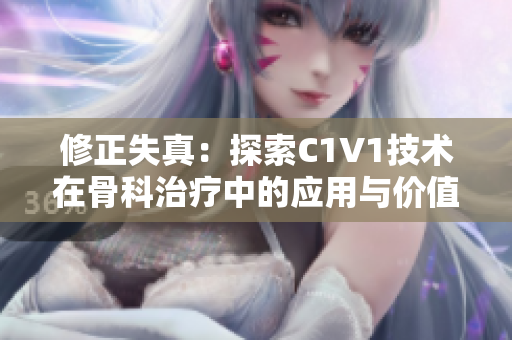 修正失真：探索C1V1技术在骨科治疗中的应用与价值